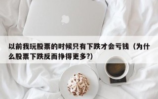 以前我玩股票的时候只有下跌才会亏钱（为什么股票下跌反而挣得更多?）