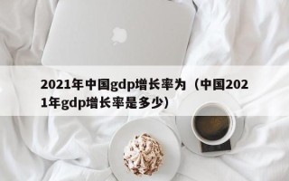 2021年中国gdp增长率为（中国2021年gdp增长率是多少）