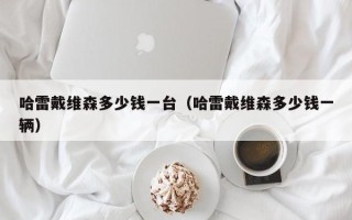 哈雷戴维森多少钱一台（哈雷戴维森多少钱一辆）