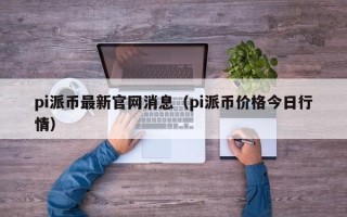 pi派币最新官网消息（pi派币价格今日行情）