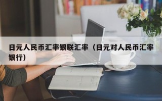 日元人民币汇率银联汇率（日元对人民币汇率银行）