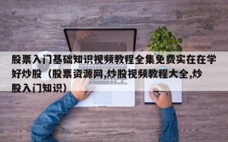 股票入门基础知识视频教程全集免费实在在学好炒股（股票资源网,炒股视频教程大全,炒股入门知识）