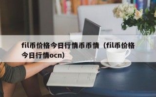 fil币价格今日行情币币情（fil币价格今日行情ocn）