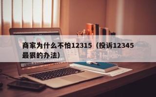 商家为什么不怕12315（投诉12345最狠的办法）