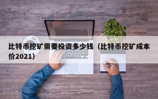 比特币挖矿需要投资多少钱（比特币挖矿成本价2021）