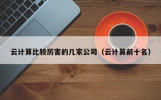 云计算比较厉害的几家公司（云计算前十名）