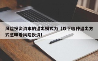 风险投资资本的退出模式为（以下哪种退出方式意味着风险投资）