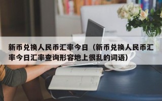 新币兑换人民币汇率今日（新币兑换人民币汇率今日汇率查询形容地上很乱的词语）