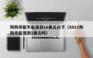 狗狗币能不能涨到10美元以下（2021狗狗币能涨到1美元吗）