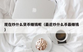 现在炒什么货币赚钱呢（最近炒什么币最赚钱）