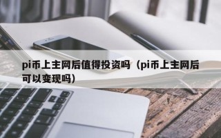 pi币上主网后值得投资吗（pi币上主网后可以变现吗）