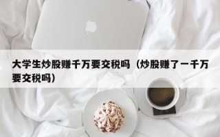 大学生炒股赚千万要交税吗（炒股赚了一千万要交税吗）