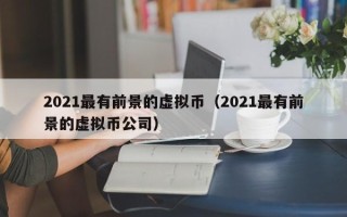 2021最有前景的虚拟币（2021最有前景的虚拟币公司）