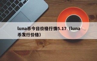 luna币今日价格行情5.17（luna币发行价格）