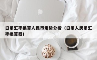 日币汇率换算人民币走势分析（日币人民币汇率换算器）