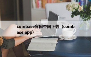 coinbase官网中国下载（coinbase app）