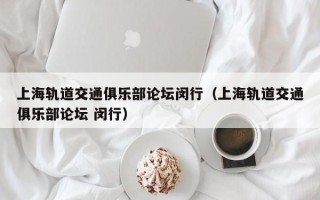 上海轨道交通俱乐部论坛闵行（上海轨道交通俱乐部论坛 闵行）