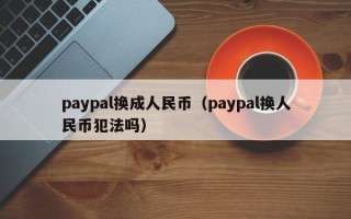 paypal换成人民币（paypal换人民币犯法吗）