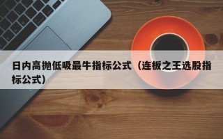 日内高抛低吸最牛指标公式（连板之王选股指标公式）