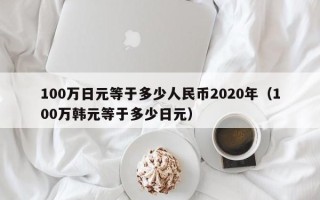 100万日元等于多少人民币2020年（100万韩元等于多少日元）