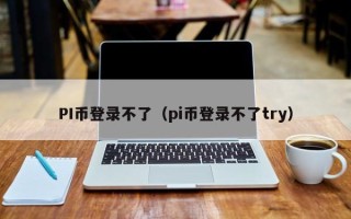 PI币登录不了（pi币登录不了try）