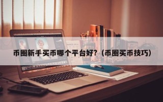 币圈新手买币哪个平台好?（币圈买币技巧）