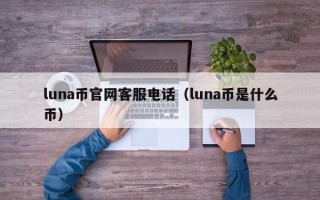 luna币官网客服电话（luna币是什么币）