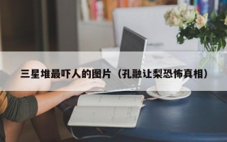 三星堆最吓人的图片（孔融让梨恐怖真相）