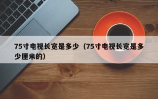 75寸电视长宽是多少（75寸电视长宽是多少厘米的）