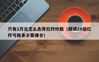 只有2万元怎么去弄杠杆炒股（期货10倍杠杆亏损多少算爆仓）