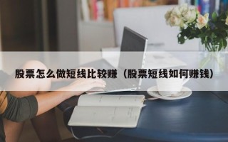 股票怎么做短线比较赚（股票短线如何赚钱）