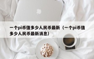 一个pi币值多少人民币最新（一个pi币值多少人民币最新消息）