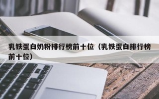 乳铁蛋白奶粉排行榜前十位（乳铁蛋白排行榜前十位）