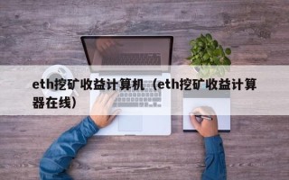 eth挖矿收益计算机（eth挖矿收益计算器在线）