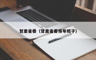 甘肃省委（甘肃省委领导班子）