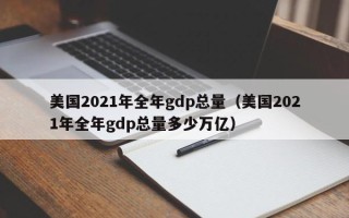 美国2021年全年gdp总量（美国2021年全年gdp总量多少万亿）