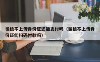 微信不上传身份证还能支付吗（微信不上传身份证能扫码付款吗）