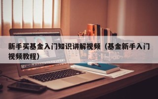 新手买基金入门知识讲解视频（基金新手入门视频教程）