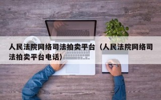 人民法院网络司法拍卖平台（人民法院网络司法拍卖平台电话）