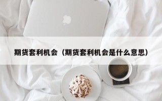 期货套利机会（期货套利机会是什么意思）