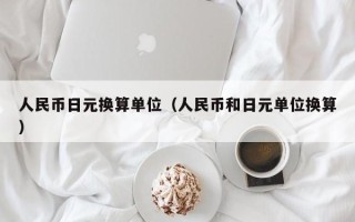 人民币日元换算单位（人民币和日元单位换算）