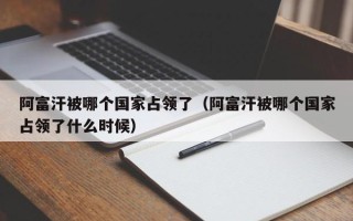 阿富汗被哪个国家占领了（阿富汗被哪个国家占领了什么时候）