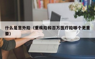 什么是意外险（重疾险和百万医疗险哪个更重要）