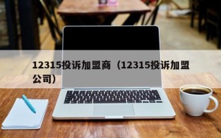 12315投诉加盟商（12315投诉加盟公司）