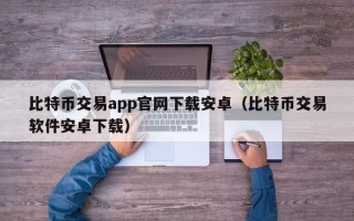 比特币交易app官网下载安卓（比特币交易软件安卓下载）