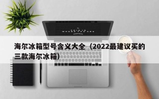 海尔冰箱型号含义大全（2022最建议买的三款海尔冰箱）