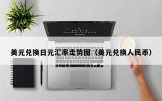 美元兑换日元汇率走势图（美元兑换人民币）