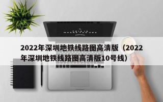 2022年深圳地铁线路图高清版（2022年深圳地铁线路图高清版10号线）