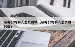 证券公司的人怎么赚钱（证券公司的人怎么赚钱呢）