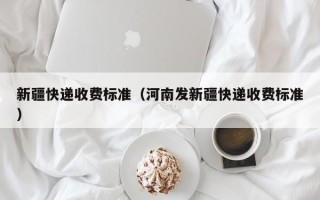 新疆快递收费标准（河南发新疆快递收费标准）